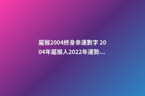 屬猴2004終身幸運數字 2004年屬猴人2022年運勢及運程 2004年屬猴人的命運，2022 年屬猴人的命運-第1張-觀點-玄機派